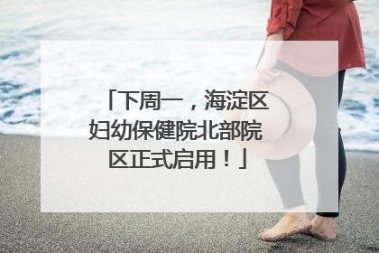 下周一，海淀区妇幼保健院北部院区正式启用！