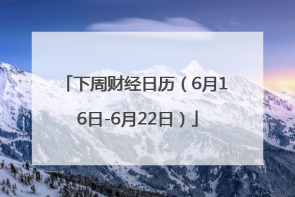 下周财经日历（6月16日-6月22日）