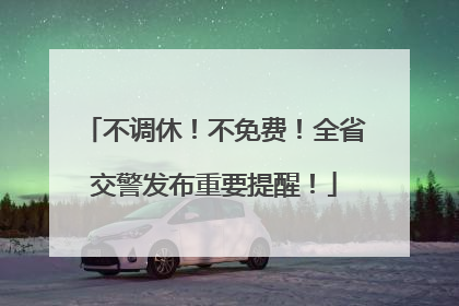 不调休！不免费！全省交警发布重要提醒！