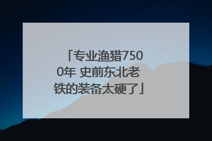 专业渔猎7500年 史前东北老铁的装备太硬了