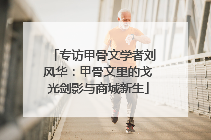 专访甲骨文学者刘风华：甲骨文里的戈光剑影与商城新生