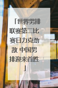 世界男排联赛第二比赛日力克劲敌 中国男排迎来首胜