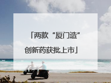 两款“厦门造”创新药获批上市