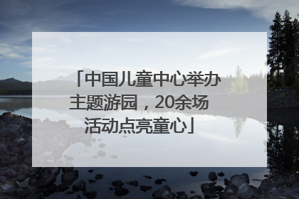 中国儿童中心举办主题游园，20余场活动点亮童心