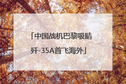中国战机巴黎吸睛 歼-35A首飞海外