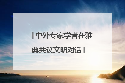 中外专家学者在雅典共议文明对话
