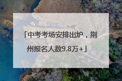 中考考场安排出炉，荆州报名人数9.8万+