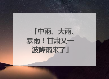 中雨、大雨、暴雨！甘肃又一波降雨来了