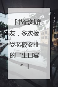 书记刘群友，多次接受老板安排的“生日宴”