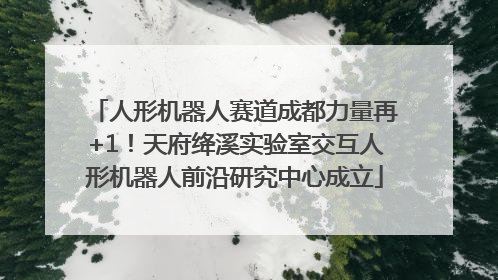 人形机器人赛道成都力量再+1！天府绛溪实验室交互人形机器人前沿研究中心成立