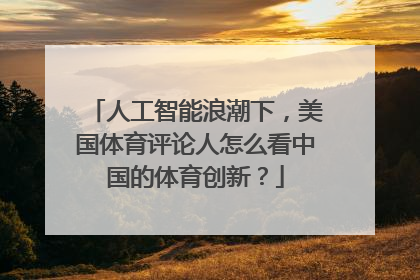 人工智能浪潮下，美国体育评论人怎么看中国的体育创新？