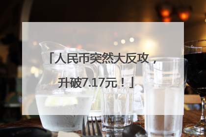 人民币突然大反攻，升破7.17元！