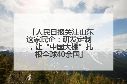人民日报关注山东这家民企：研发定制，让“中国大棚”扎根全球40余国
