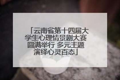 云南省第十四届大学生心理情景剧大赛圆满举行 多元主题演绎心灵百态