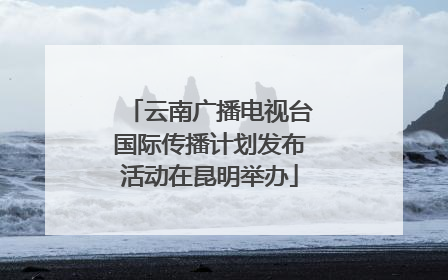 云南广播电视台国际传播计划发布活动在昆明举办