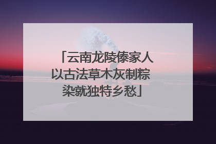 云南龙陵傣家人以古法草木灰制粽 染就独特乡愁