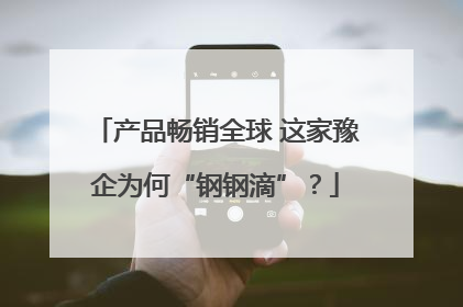 产品畅销全球 这家豫企为何“钢钢滴”？