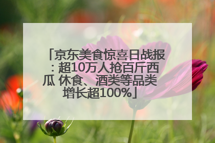 京东美食惊喜日战报：超10万人抢百斤西瓜 休食、酒类等品类增长超100%