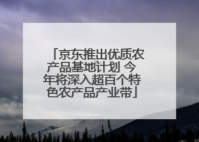 京东推出优质农产品基地计划 今年将深入超百个特色农产品产业带