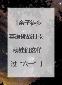 亲子徒步 英语挑战打卡 萌娃们这样过“六一”