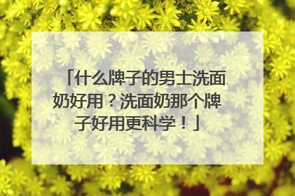 什么牌子的男士洗面奶好用？洗面奶那个牌子好用更科学！