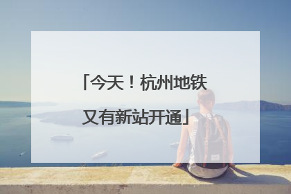 今天！杭州地铁又有新站开通