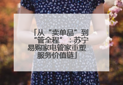从“卖单品”到“管全程”：苏宁易购家电管家重塑服务价值链