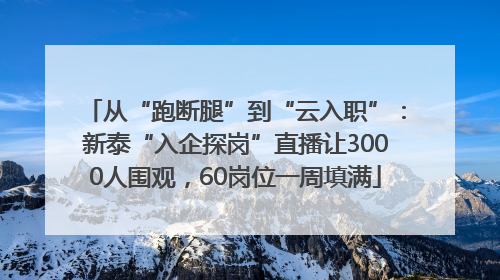 从“跑断腿”到“云入职”：新泰“入企探岗”直播让3000人围观，60岗位一周填满
