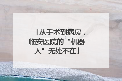 从手术到病房，临安医院的“机器人”无处不在