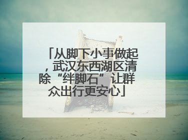 从脚下小事做起，武汉东西湖区清除“绊脚石”让群众出行更安心
