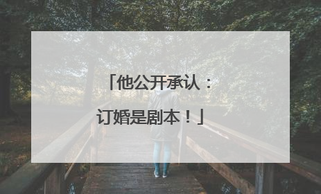 他公开承认：订婚是剧本！