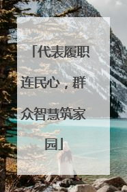 代表履职连民心，群众智慧筑家园