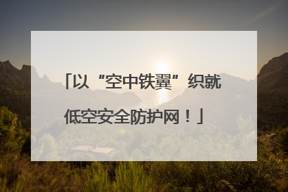 以“空中铁翼”织就低空安全防护网！