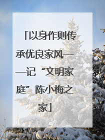 以身作则传承优良家风——记“文明家庭”陈小梅之家