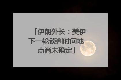 伊朗外长：美伊下一轮谈判时间地点尚未确定