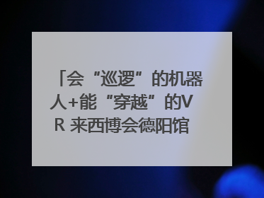 会“巡逻”的机器人+能“穿越”的VR 来西博会德阳馆感受古蜀文明与现代智造的时空对话｜西博视界