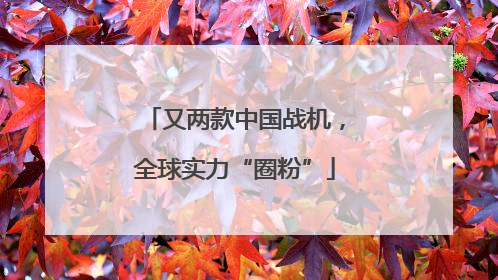 又两款中国战机，全球实力“圈粉”