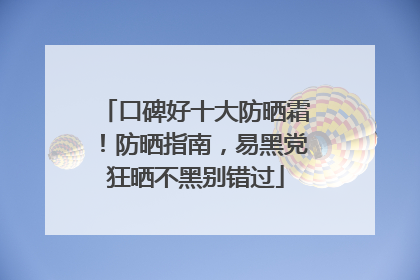 口碑好十大防晒霜！防晒指南，易黑党狂晒不黑别错过