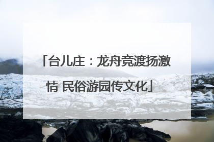 台儿庄：龙舟竞渡扬激情 民俗游园传文化