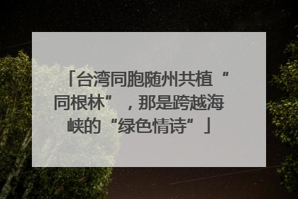 台湾同胞随州共植“同根林”，那是跨越海峡的“绿色情诗”
