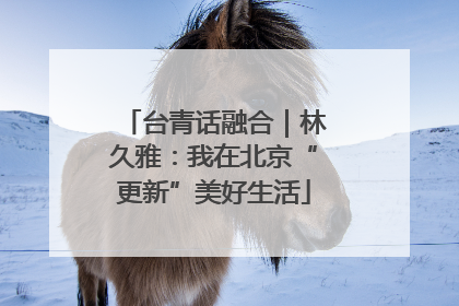 台青话融合｜林久雅：我在北京“更新”美好生活