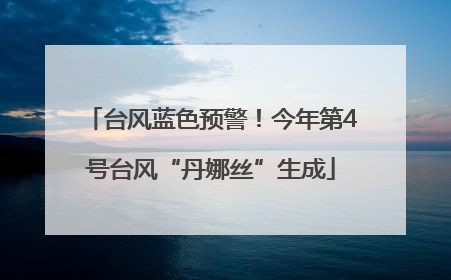 台风蓝色预警！今年第4号台风“丹娜丝”生成