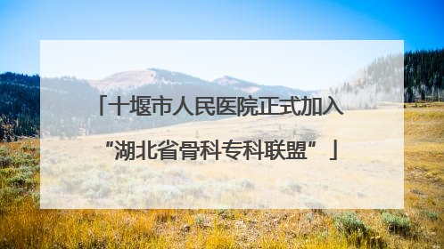 十堰市人民医院正式加入“湖北省骨科专科联盟”