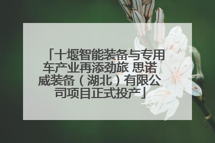 十堰智能装备与专用车产业再添劲旅 思诺威装备（湖北）有限公司项目正式投产