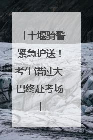 十堰骑警紧急护送！考生错过大巴终赴考场