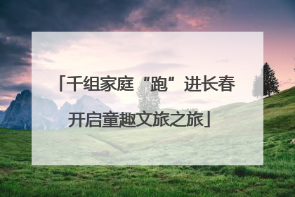 千组家庭“跑”进长春 开启童趣文旅之旅