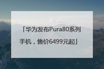 华为发布Pura80系列手机，售价6499元起