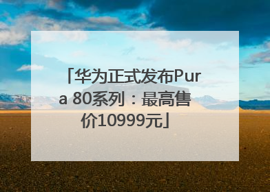 华为正式发布Pura 80系列：最高售价10999元