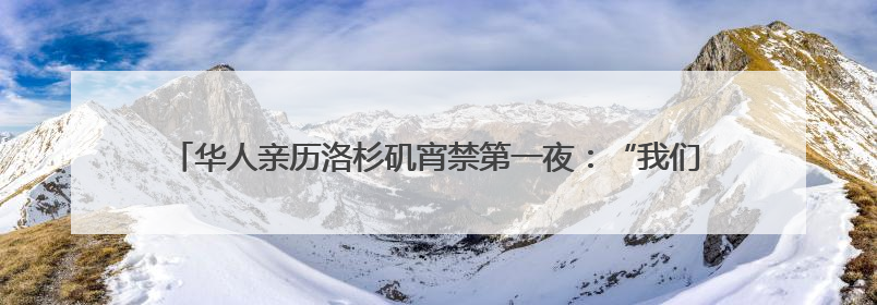 华人亲历洛杉矶宵禁第一夜：“我们不敢过去，怕挨枪子儿”｜封面头条