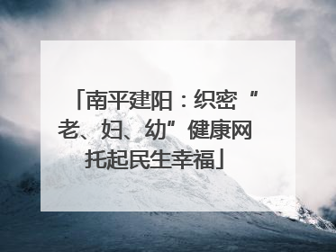 南平建阳：织密“老、妇、幼”健康网托起民生幸福